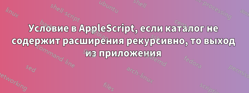 Условие в AppleScript, если каталог не содержит расширения рекурсивно, то выход из приложения