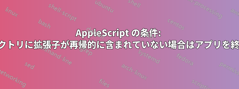 AppleScript の条件: ディレクトリに拡張子が再帰的に含まれていない場合はアプリを終了する