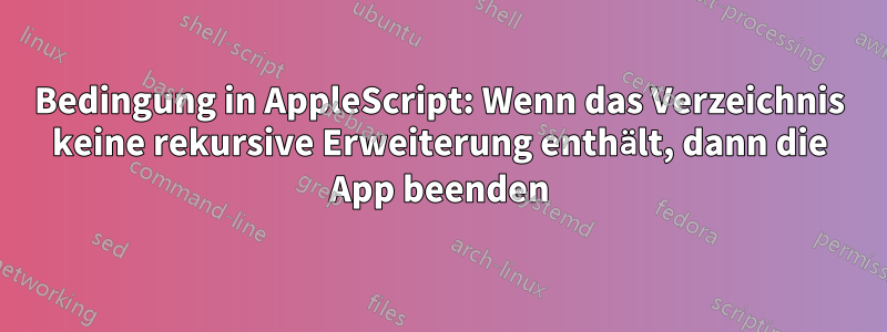 Bedingung in AppleScript: Wenn das Verzeichnis keine rekursive Erweiterung enthält, dann die App beenden