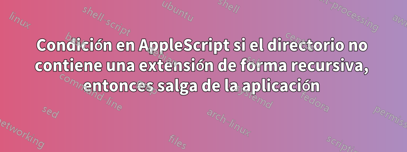 Condición en AppleScript si el directorio no contiene una extensión de forma recursiva, entonces salga de la aplicación