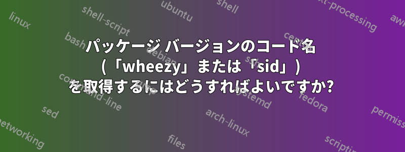 パッケージ バージョンのコード名 (「wheezy」または「sid」) を取得するにはどうすればよいですか?