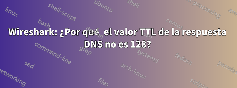 Wireshark: ¿Por qué el valor TTL de la respuesta DNS no es 128?