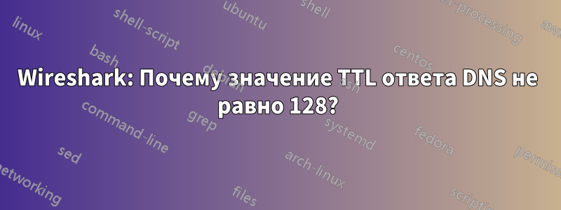 Wireshark: Почему значение TTL ответа DNS не равно 128?