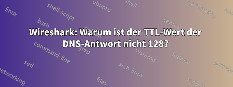 Wireshark: Warum ist der TTL-Wert der DNS-Antwort nicht 128?