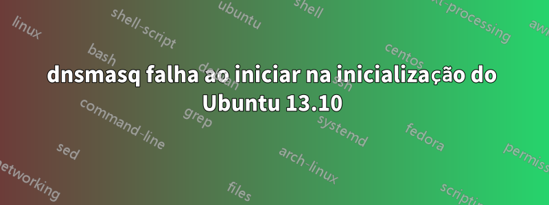 dnsmasq falha ao iniciar na inicialização do Ubuntu 13.10