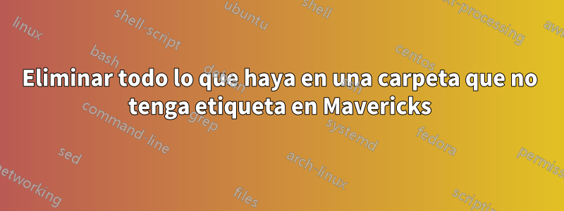 Eliminar todo lo que haya en una carpeta que no tenga etiqueta en Mavericks