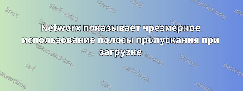 Networx показывает чрезмерное использование полосы пропускания при загрузке