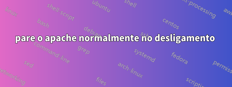 pare o apache normalmente no desligamento