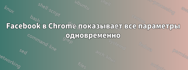 Facebook в Chrome показывает все параметры одновременно