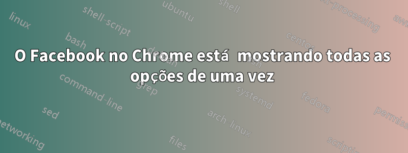 O Facebook no Chrome está mostrando todas as opções de uma vez