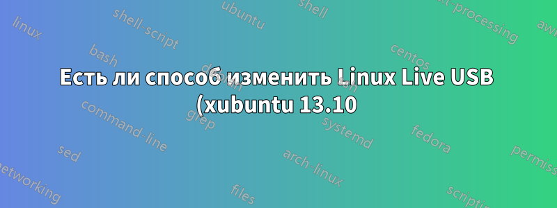 Есть ли способ изменить Linux Live USB (xubuntu 13.10) для сохранения изменений? (сохранение)