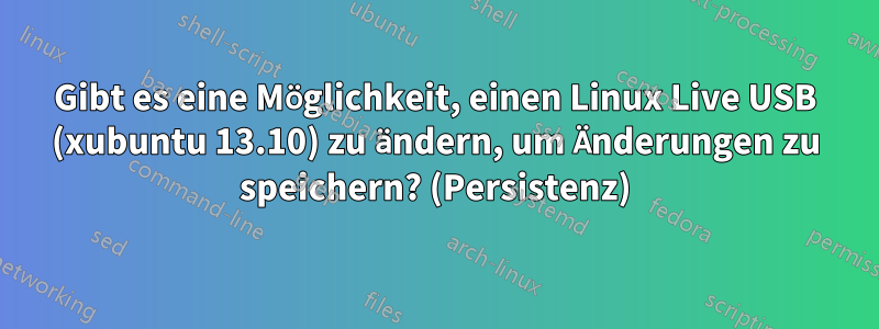 Gibt es eine Möglichkeit, einen Linux Live USB (xubuntu 13.10) zu ändern, um Änderungen zu speichern? (Persistenz)