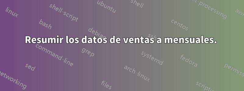 Resumir los datos de ventas a mensuales.