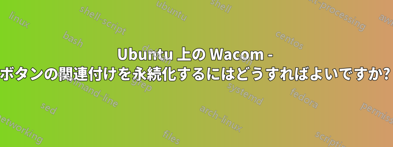 Ubuntu 上の Wacom - ボタンの関連付けを永続化するにはどうすればよいですか?