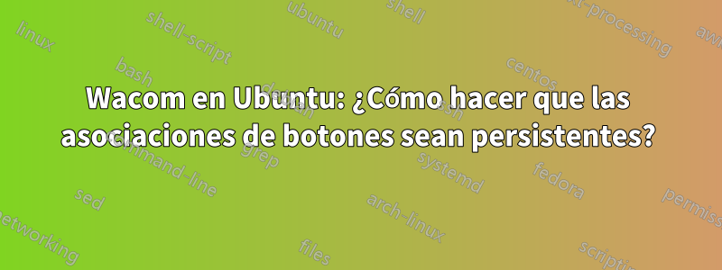 Wacom en Ubuntu: ¿Cómo hacer que las asociaciones de botones sean persistentes?