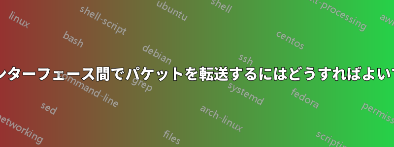 2 つのインターフェース間でパケットを転送するにはどうすればよいですか?