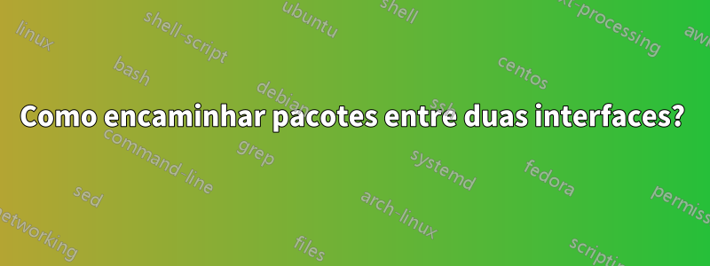 Como encaminhar pacotes entre duas interfaces?