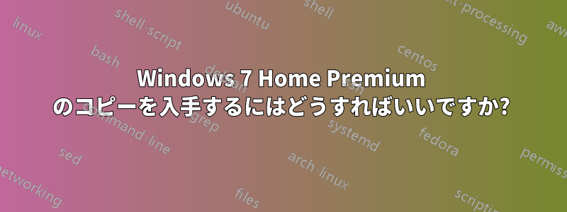 Windows 7 Home Premium のコピーを入手するにはどうすればいいですか?