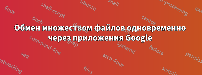 Обмен множеством файлов одновременно через приложения Google