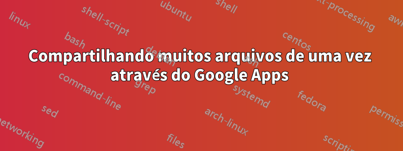 Compartilhando muitos arquivos de uma vez através do Google Apps