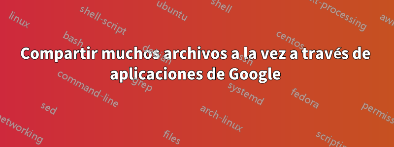 Compartir muchos archivos a la vez a través de aplicaciones de Google