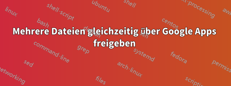 Mehrere Dateien gleichzeitig über Google Apps freigeben