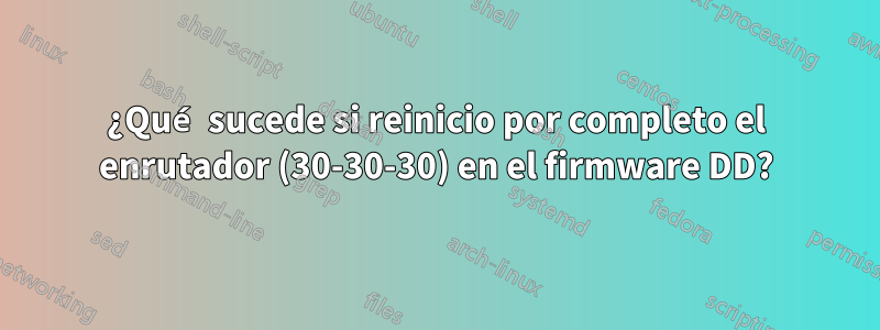 ¿Qué sucede si reinicio por completo el enrutador (30-30-30) en el firmware DD?