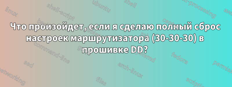 Что произойдет, если я сделаю полный сброс настроек маршрутизатора (30-30-30) в прошивке DD?