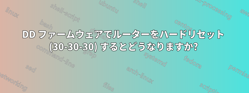 DD ファームウェアでルーターをハードリセット (30-30-30) するとどうなりますか?