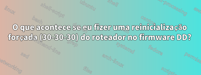 O que acontece se eu fizer uma reinicialização forçada (30-30-30) do roteador no firmware DD?