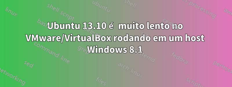 Ubuntu 13.10 é muito lento no VMware/VirtualBox rodando em um host Windows 8.1