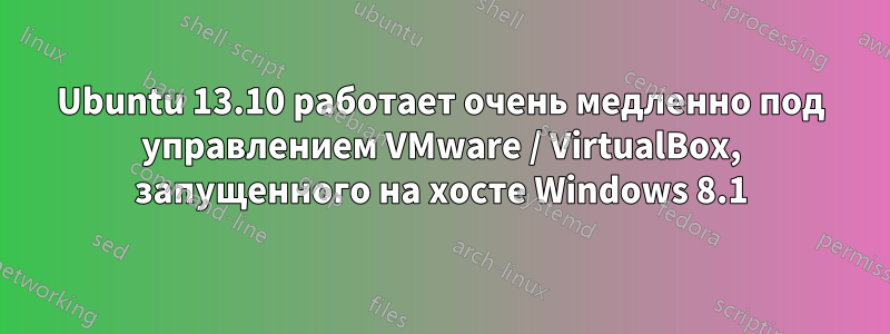 Ubuntu 13.10 работает очень медленно под управлением VMware / VirtualBox, запущенного на хосте Windows 8.1