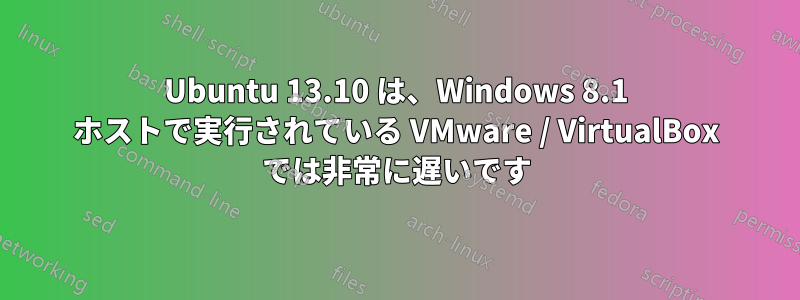 Ubuntu 13.10 は、Windows 8.1 ホストで実行されている VMware / VirtualBox では非常に遅いです