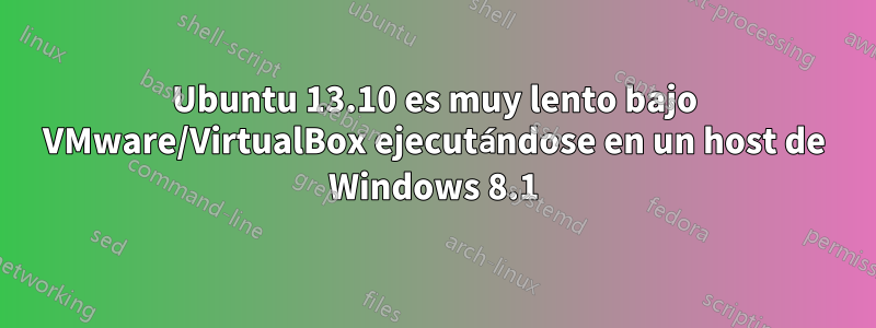 Ubuntu 13.10 es muy lento bajo VMware/VirtualBox ejecutándose en un host de Windows 8.1