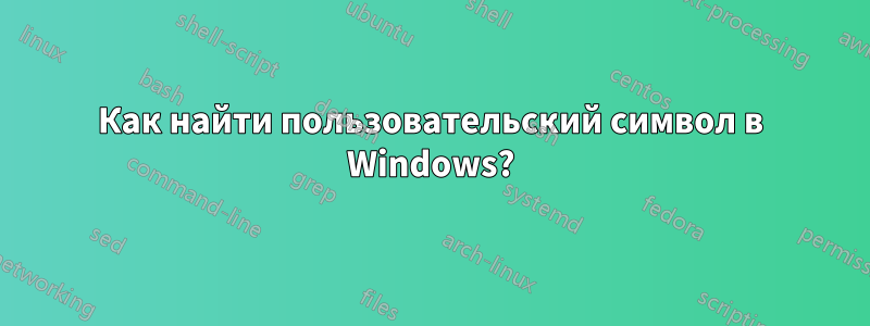 Как найти пользовательский символ в Windows?