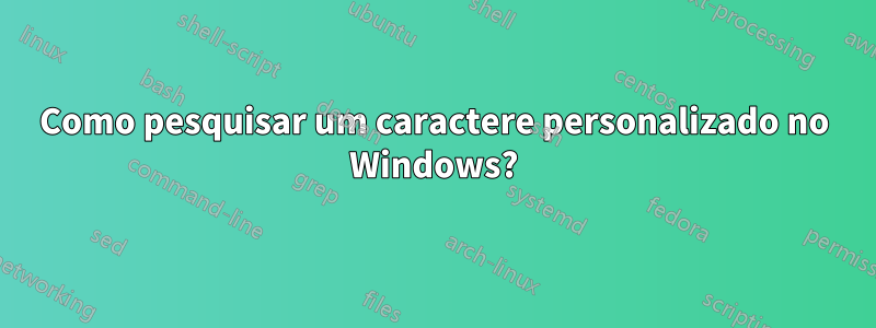 Como pesquisar um caractere personalizado no Windows?