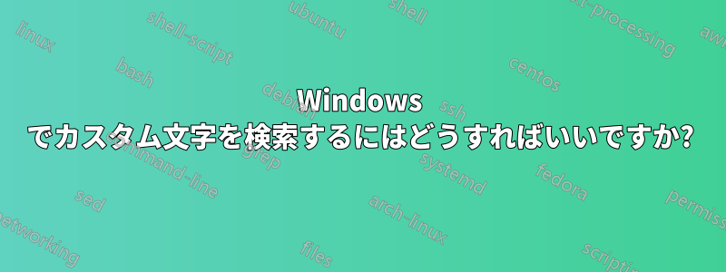 Windows でカスタム文字を検索するにはどうすればいいですか?