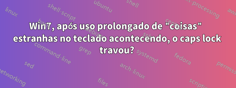 Win7, após uso prolongado de "coisas" estranhas no teclado acontecendo, o caps lock travou?