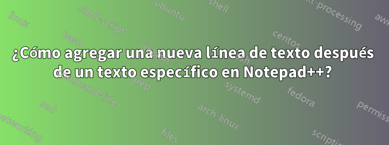 ¿Cómo agregar una nueva línea de texto después de un texto específico en Notepad++?