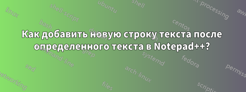 Как добавить новую строку текста после определенного текста в Notepad++?