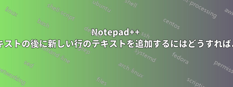 Notepad++ で特定のテキストの後に新しい行のテキストを追加するにはどうすればよいですか?