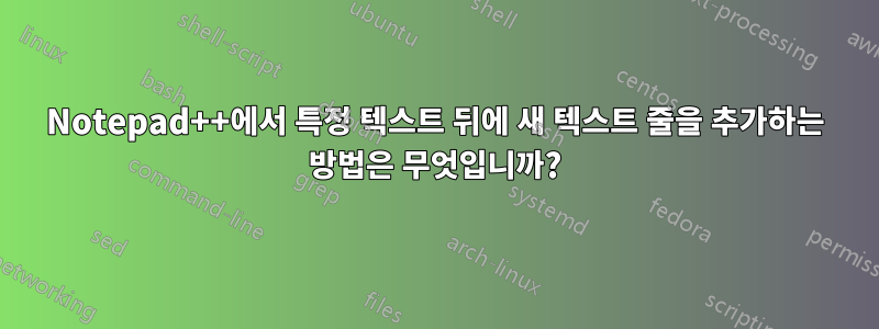 Notepad++에서 특정 텍스트 뒤에 새 텍스트 줄을 추가하는 방법은 무엇입니까?