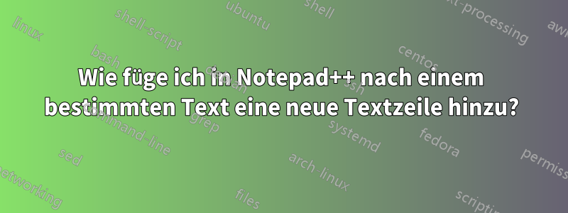 Wie füge ich in Notepad++ nach einem bestimmten Text eine neue Textzeile hinzu?