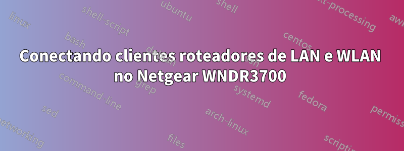 Conectando clientes roteadores de LAN e WLAN no Netgear WNDR3700