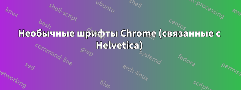 Необычные шрифты Chrome (связанные с Helvetica)