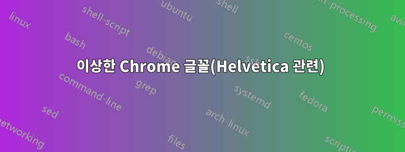 이상한 Chrome 글꼴(Helvetica 관련)