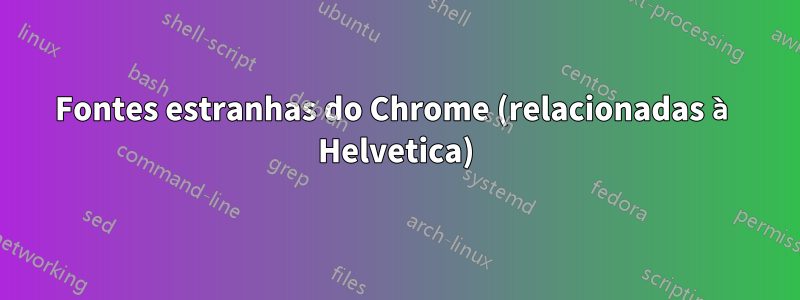 Fontes estranhas do Chrome (relacionadas à Helvetica)