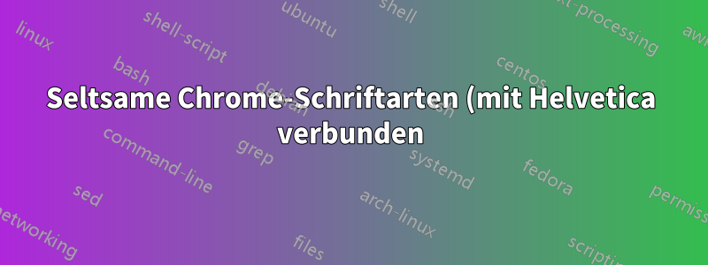 Seltsame Chrome-Schriftarten (mit Helvetica verbunden)