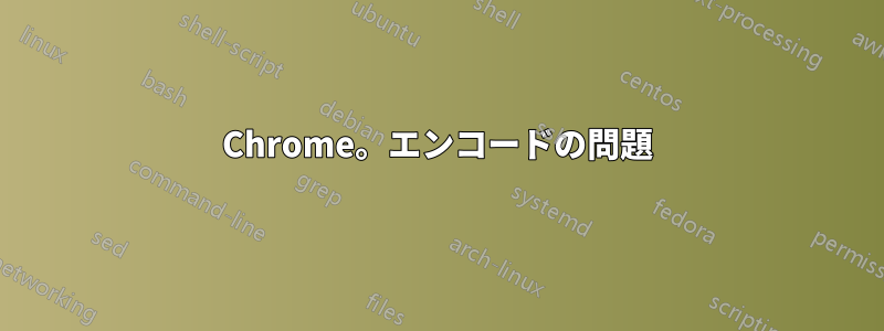 Chrome。エンコードの問題