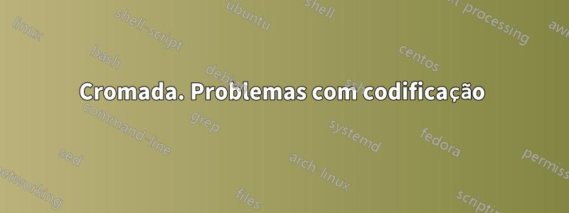 Cromada. Problemas com codificação